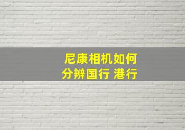 尼康相机如何分辨国行 港行